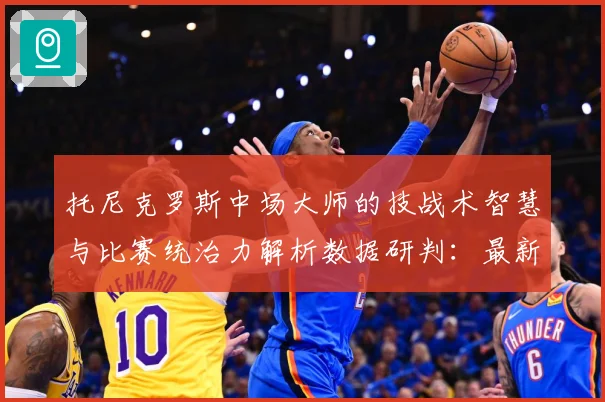 托尼克罗斯中场大师的技战术智慧与比赛统治力解析数据研判：最新赛事动态与深度分析