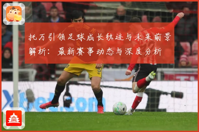托万引领足球成长轨迹与未来前景解析：最新赛事动态与深度分析