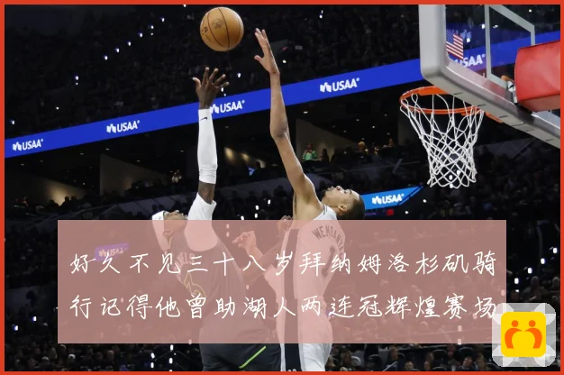 好久不见三十八岁拜纳姆洛杉矶骑行记得他曾助湖人两连冠辉煌赛场复盘：最新赛事动态与深度分析