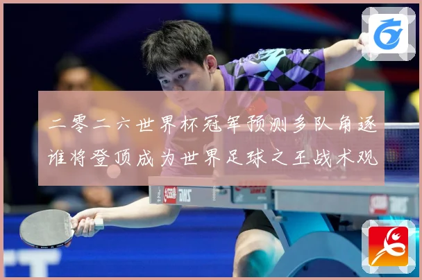二零二六世界杯冠军预测多队角逐谁将登顶成为世界足球之王战术观察：最新赛事动态与深度分析