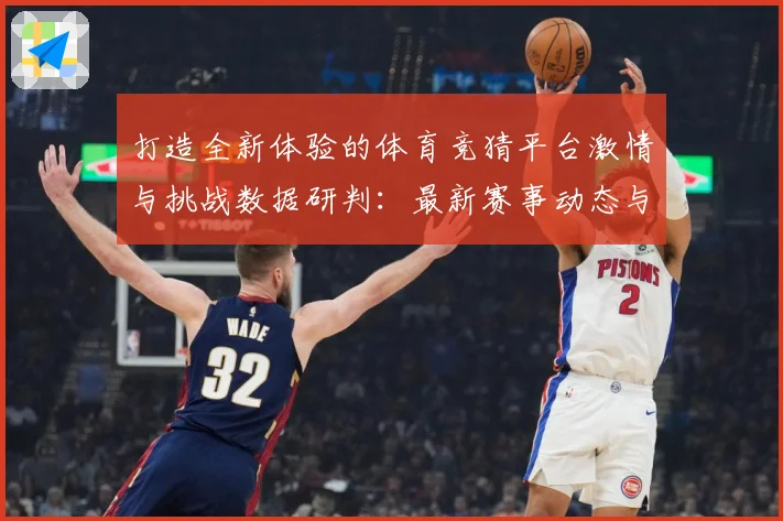 打造全新体验的体育竞猜平台激情与挑战数据研判：最新赛事动态与深度分析