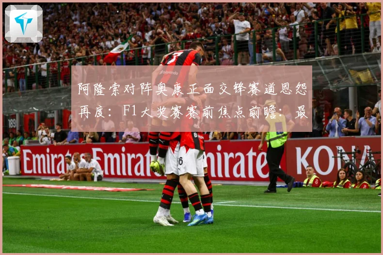 阿隆索对阵奥康正面交锋赛道恩怨再度：F1大奖赛赛前焦点前瞻：最新赛事动态与深度分析
