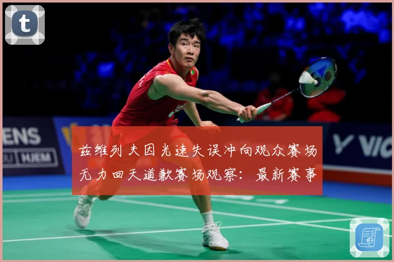兹维列夫因光速失误冲向观众赛场无力回天道歉赛场观察：最新赛事动态与深度分析