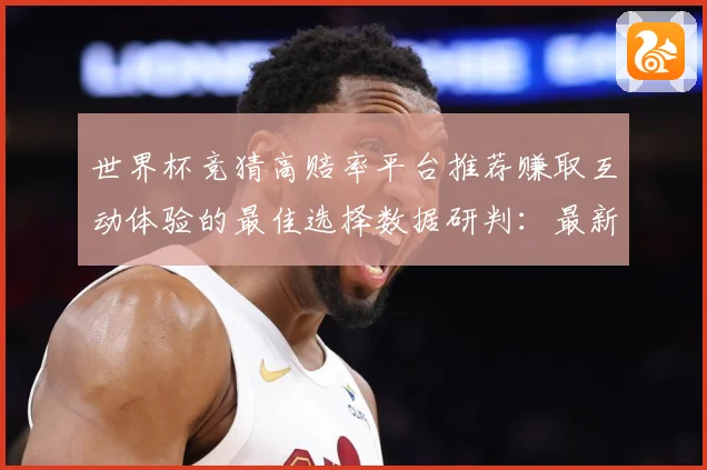 世界杯竞猜高赔率平台推荐赚取互动体验的最佳选择数据研判：最新赛事动态与深度分析