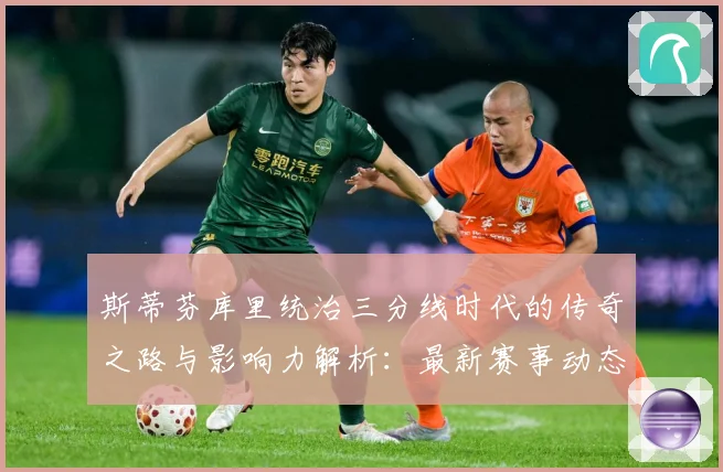 斯蒂芬库里统治三分线时代的传奇之路与影响力解析：最新赛事动态与深度分析