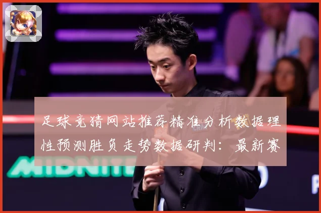 足球竞猜网站推荐精准分析数据理性预测胜负走势数据研判：最新赛事动态与深度分析