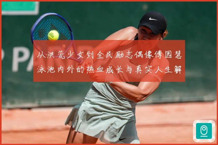 从洪荒少女到全民励志偶像傅园慧泳池内外的热血成长与真实人生解析：最新赛事动态与深度分析