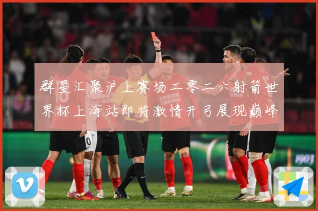 群星汇聚沪上赛场二零二六射箭世界杯上海站即将激情开弓展现巅峰战术观察：最新赛事动态与深度分析