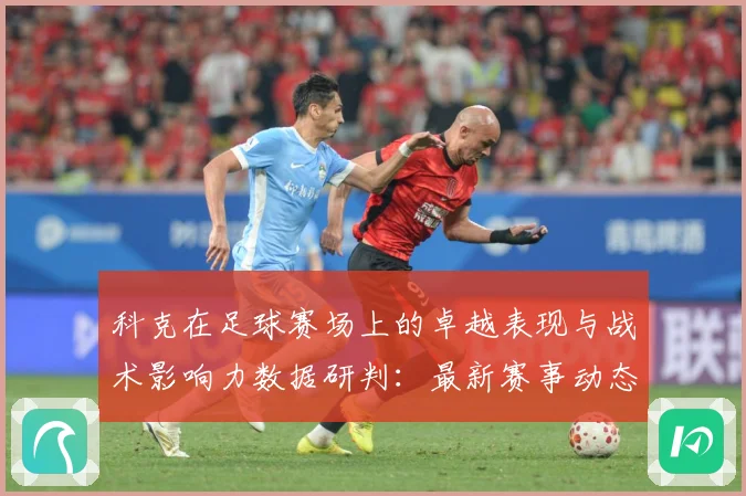 科克在足球赛场上的卓越表现与战术影响力数据研判：最新赛事动态与深度分析