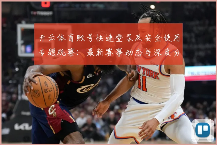 开云体育账号快速登录及安全使用专题观察：最新赛事动态与深度分析