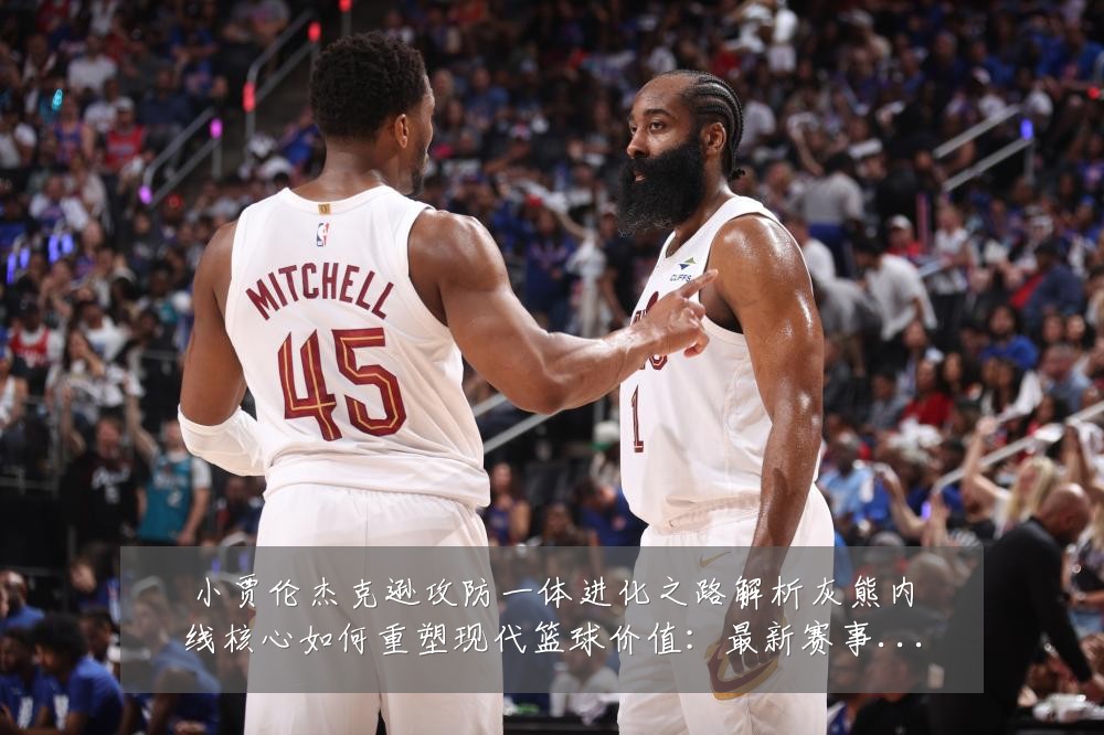 小贾伦杰克逊攻防一体进化之路解析灰熊内线核心如何重塑现代篮球价值:最新赛事动态与深度分析