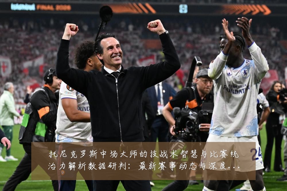 托尼克罗斯中场大师的技战术智慧与比赛统治力解析数据研判:最新赛事动态与深度分析