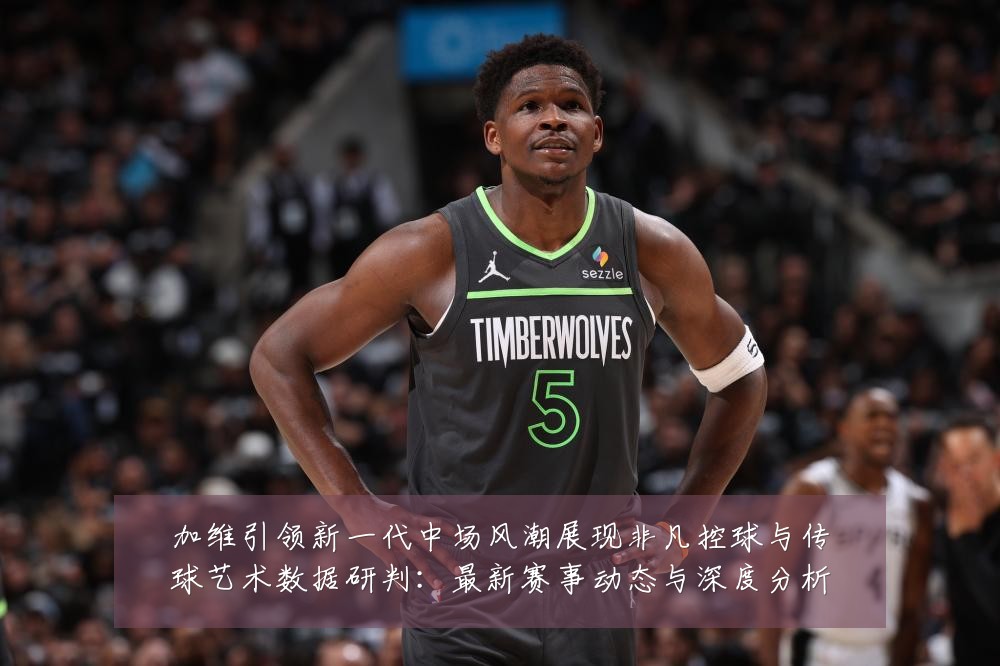 加维引领新一代中场风潮展现非凡控球与传球艺术数据研判:最新赛事动态与深度分析