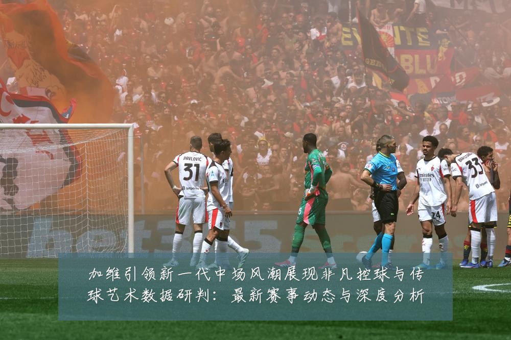 加维引领新一代中场风潮展现非凡控球与传球艺术数据研判:最新赛事动态与深度分析