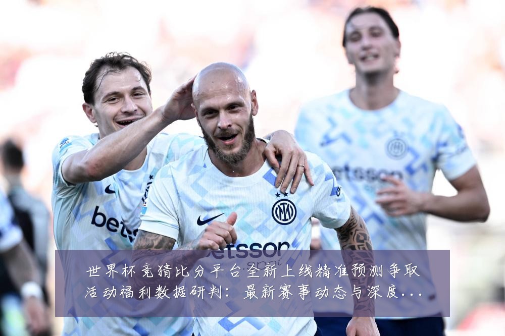 世界杯竞猜比分平台全新上线精准预测争取活动福利数据研判：最新赛事动态与深度分析