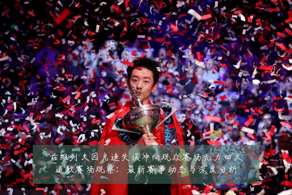 兹维列夫因光速失误冲向观众赛场无力回天道歉赛场观察：最新赛事动态与深度分析