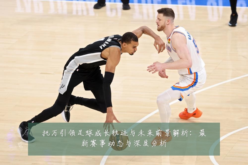 托万引领足球成长轨迹与未来前景解析:最新赛事动态与深度分析