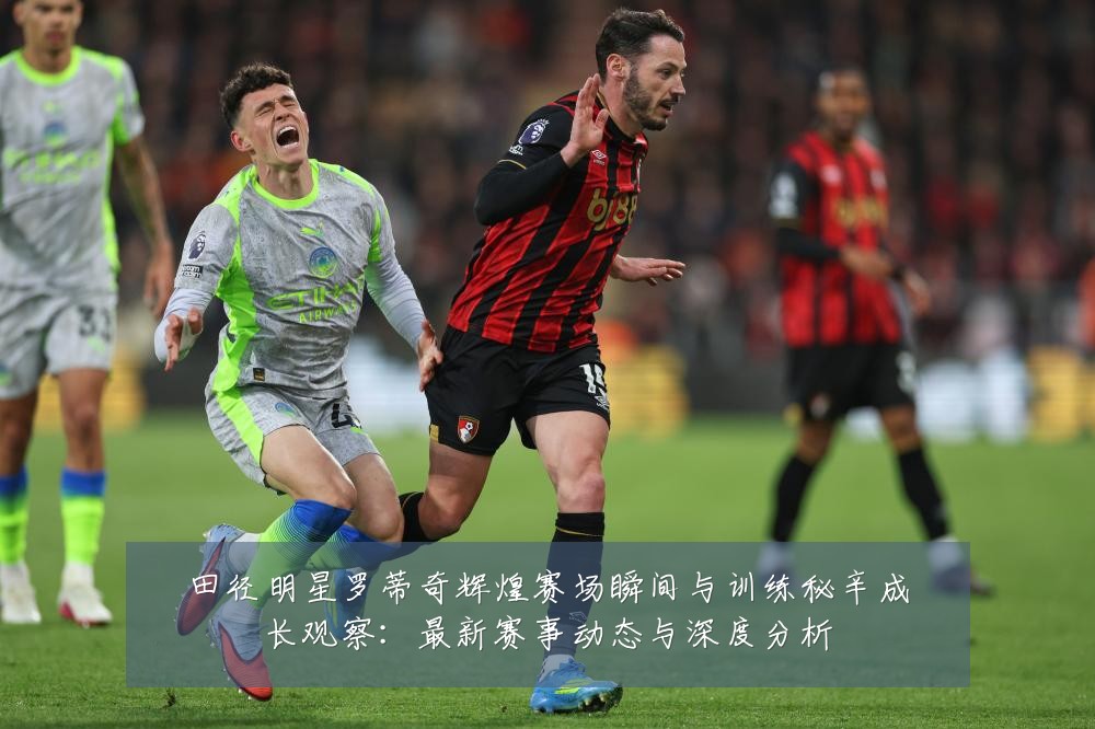 田径明星罗蒂奇辉煌赛场瞬间与训练秘辛成长观察：最新赛事动态与深度分析