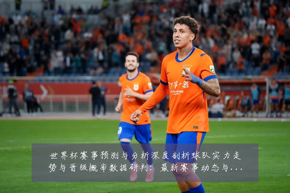 世界杯赛事预测与分析深度剖析球队实力走势与晋级概率数据研判:最新赛事动态与深度分析