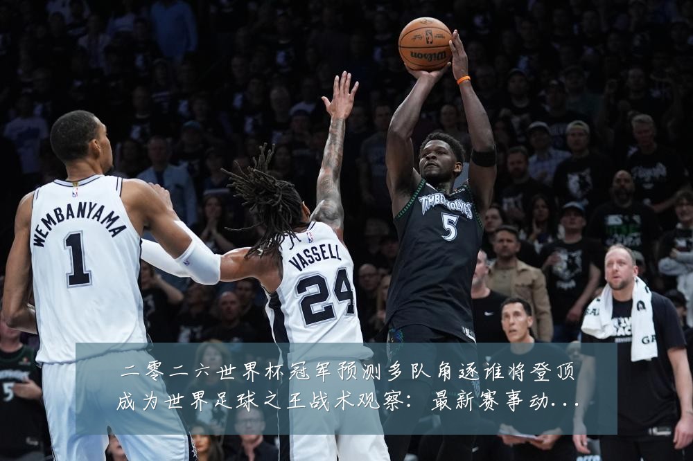 二零二六世界杯冠军预测多队角逐谁将登顶成为世界足球之王战术观察：最新赛事动态与深度分析