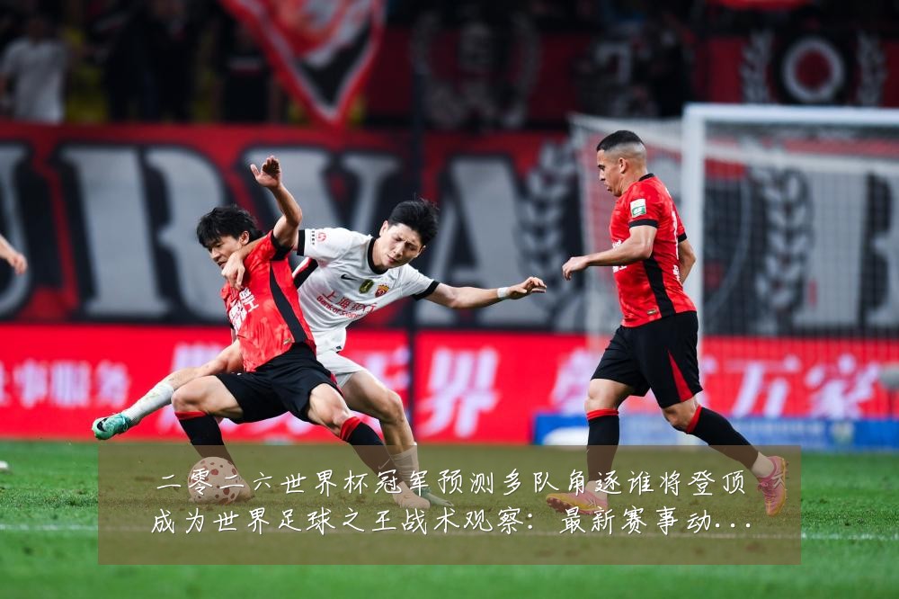 二零二六世界杯冠军预测多队角逐谁将登顶成为世界足球之王战术观察：最新赛事动态与深度分析