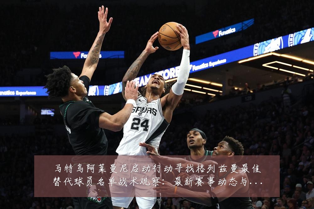 马特乌阿莱曼尼启动行动寻找格列兹曼最佳替代球员名单战术观察:最新赛事动态与深度分析