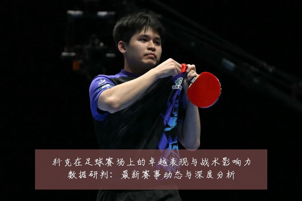 科克在足球赛场上的卓越表现与战术影响力数据研判：最新赛事动态与深度分析