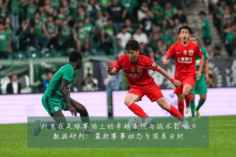 科克在足球赛场上的卓越表现与战术影响力数据研判：最新赛事动态与深度分析
