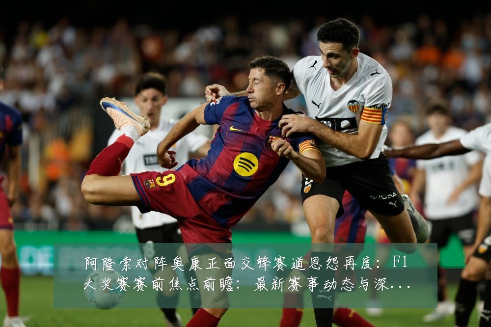阿隆索对阵奥康正面交锋赛道恩怨再度:F1大奖赛赛前焦点前瞻:最新赛事动态与深度分析