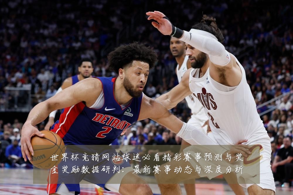 世界杯竞猜网站球迷必看精彩赛事预测与奖金奖励数据研判：最新赛事动态与深度分析